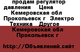 продам регулятор давления  › Цена ­ 1 500 - Кемеровская обл., Прокопьевск г. Электро-Техника » Другое   . Кемеровская обл.,Прокопьевск г.